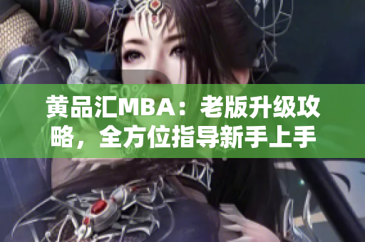 黄品汇MBA：老版升级攻略，全方位指导新手上手