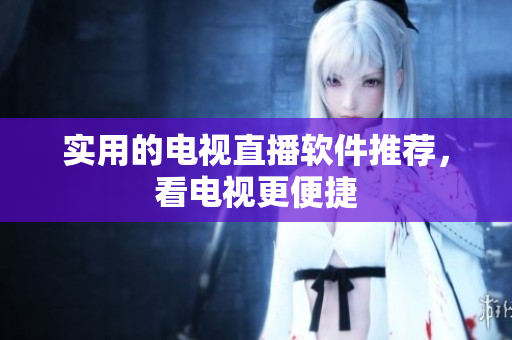 实用的电视直播软件推荐，看电视更便捷
