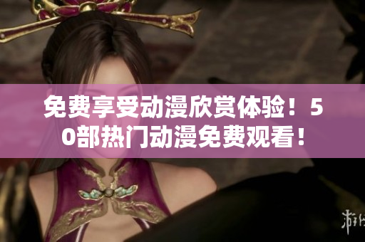 免费享受动漫欣赏体验！50部热门动漫免费观看！