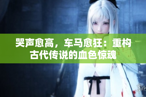 哭声愈高，车马愈狂：重构古代传说的血色惊魂