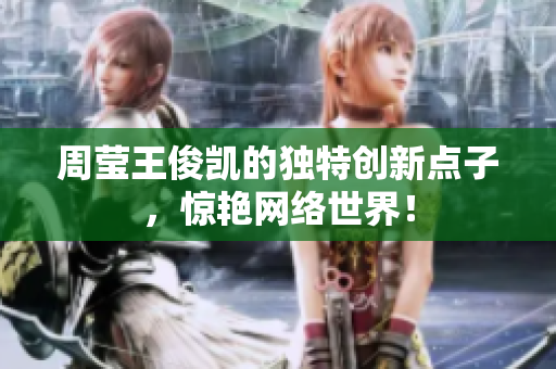 周莹王俊凯的独特创新点子，惊艳网络世界！