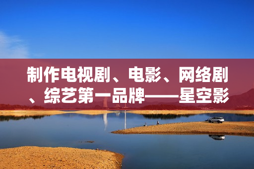 制作电视剧、电影、网络剧、综艺第一品牌——星空影视文化传媒有限公司