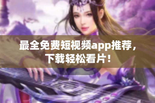 最全免费短视频app推荐，下载轻松看片！