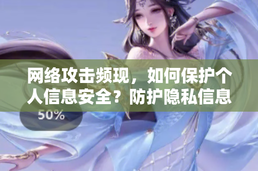网络攻击频现，如何保护个人信息安全？防护隐私信息，如何应对不断增多的网络攻击