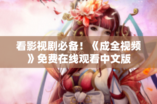 看影视剧必备！《成全视频》免费在线观看中文版