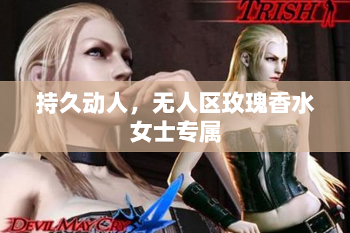 持久动人，无人区玫瑰香水女士专属