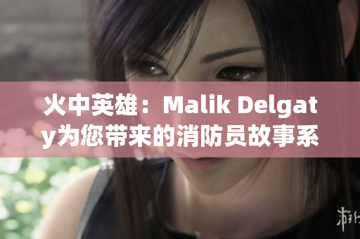火中英雄：Malik Delgaty为您带来的消防员故事系列