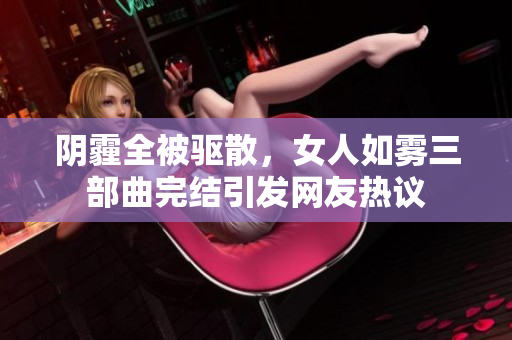 阴霾全被驱散，女人如雾三部曲完结引发网友热议