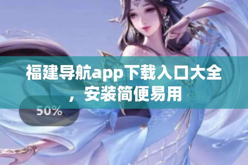 福建导航app下载入口大全，安装简便易用