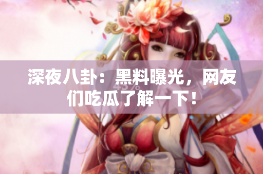 深夜八卦：黑料曝光，网友们吃瓜了解一下！
