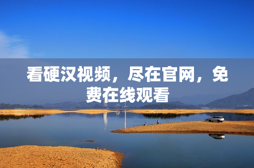 看硬汉视频，尽在官网，免费在线观看