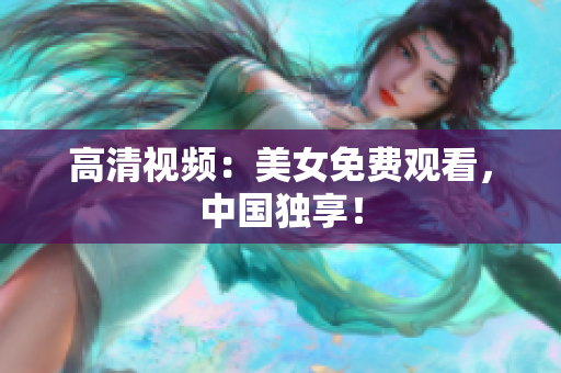 高清视频：美女免费观看，中国独享！