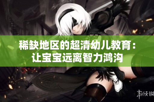 稀缺地区的超清幼儿教育：让宝宝远离智力鸿沟