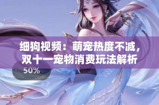 细狗视频：萌宠热度不减，双十一宠物消费玩法解析