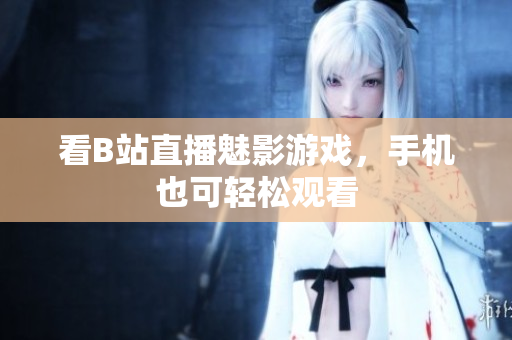 看B站直播魅影游戏，手机也可轻松观看