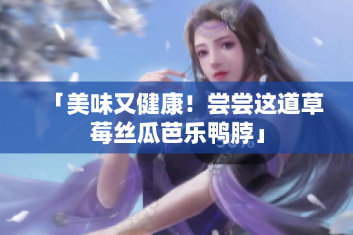 「美味又健康！尝尝这道草莓丝瓜芭乐鸭脖」