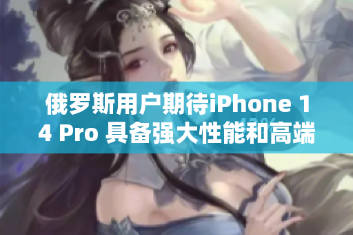 俄罗斯用户期待iPhone 14 Pro 具备强大性能和高端功能