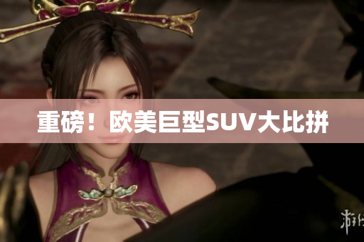 重磅！欧美巨型SUV大比拼