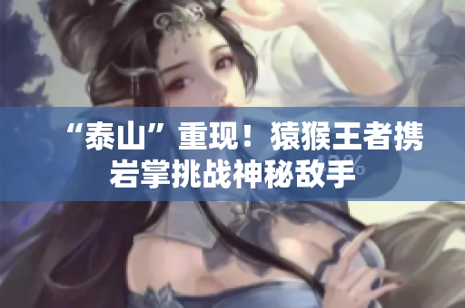 “泰山”重现！猿猴王者携岩掌挑战神秘敌手