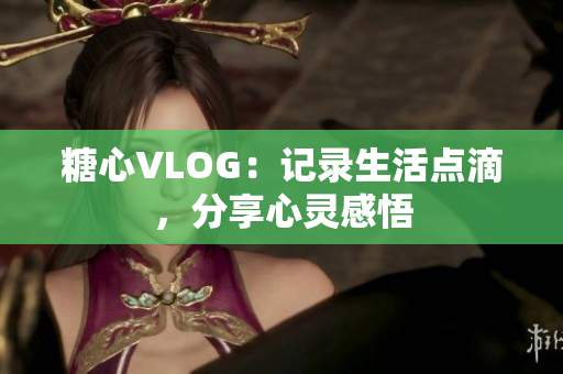 糖心VLOG：记录生活点滴，分享心灵感悟