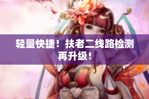 轻量快捷！扶老二线路检测再升级！