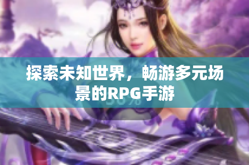 探索未知世界，畅游多元场景的RPG手游