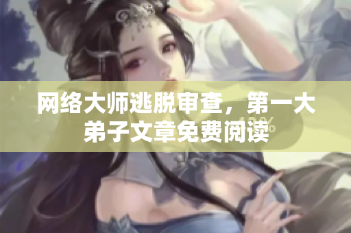 网络大师逃脱审查，第一大弟子文章免费阅读