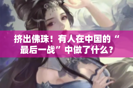 挤出佛珠！有人在中国的“最后一战”中做了什么？