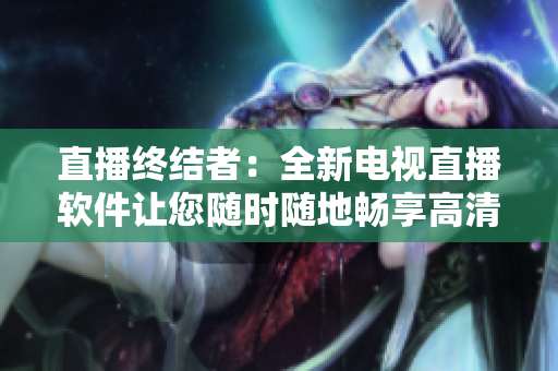 直播终结者：全新电视直播软件让您随时随地畅享高清直播！