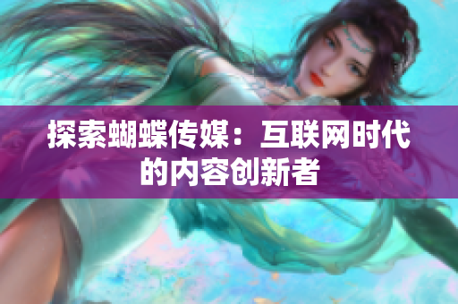 探索蝴蝶传媒：互联网时代的内容创新者