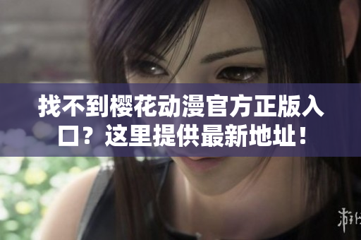 找不到樱花动漫官方正版入口？这里提供最新地址！
