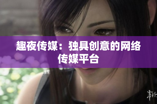 趣夜传媒：独具创意的网络传媒平台
