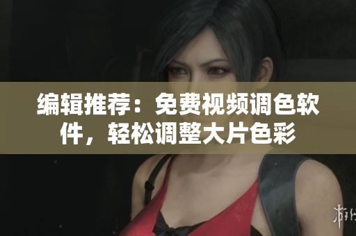 编辑推荐：免费视频调色软件，轻松调整大片色彩