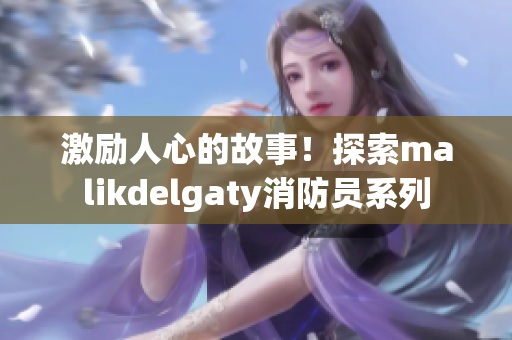 激励人心的故事！探索malikdelgaty消防员系列