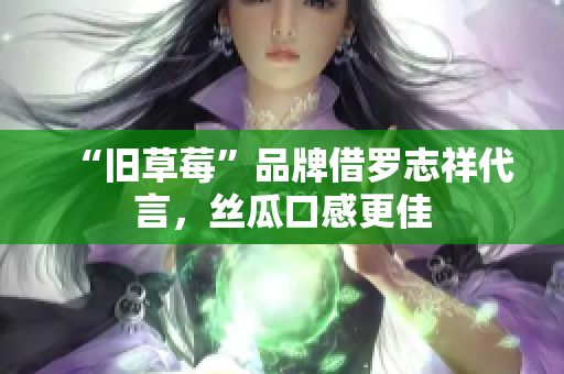“旧草莓”品牌借罗志祥代言，丝瓜口感更佳