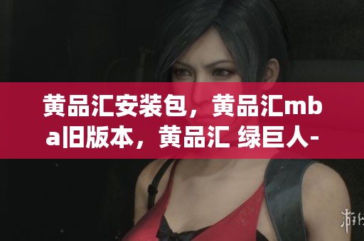 黄品汇安装包，黄品汇mba旧版本，黄品汇 绿巨人----znqUiLGBVvSP