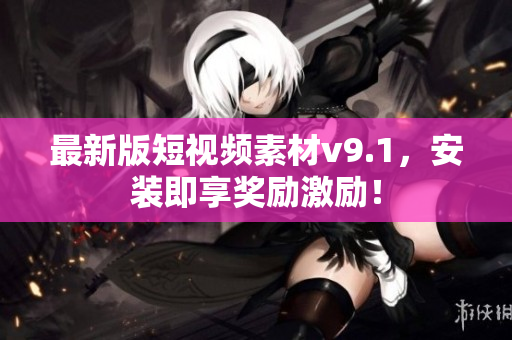 最新版短视频素材v9.1，安装即享奖励激励！
