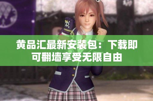 黄品汇最新安装包：下载即可翻墙享受无限自由