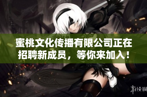 蜜桃文化传播有限公司正在招聘新成员，等你来加入！