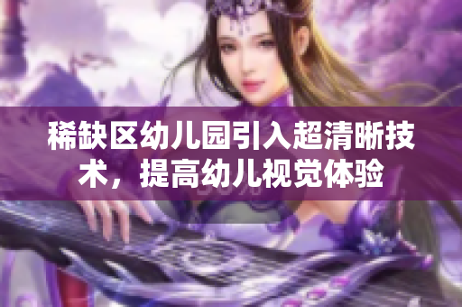 稀缺区幼儿园引入超清晰技术，提高幼儿视觉体验