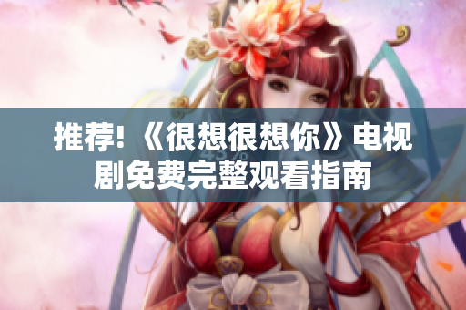 推荐! 《很想很想你》电视剧免费完整观看指南