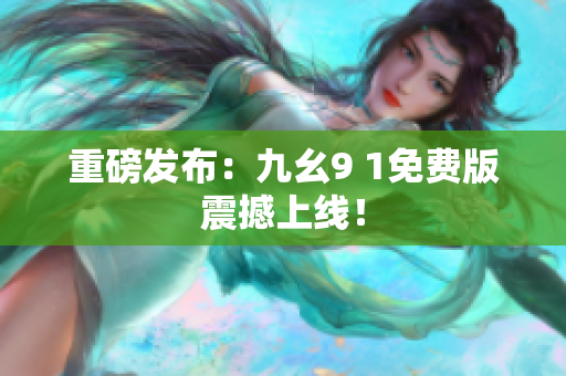 重磅发布：九幺9 1免费版震撼上线！