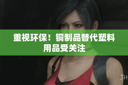 重视环保！铜制品替代塑料用品受关注