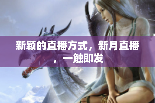 新颖的直播方式，新月直播，一触即发