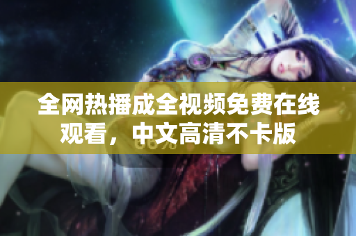 全网热播成全视频免费在线观看，中文高清不卡版