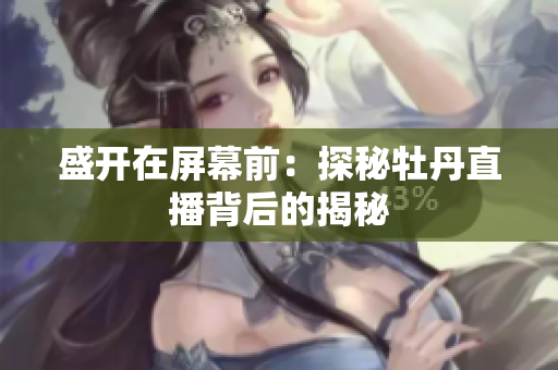 盛开在屏幕前：探秘牡丹直播背后的揭秘