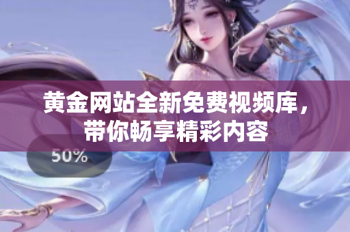 黄金网站全新免费视频库，带你畅享精彩内容