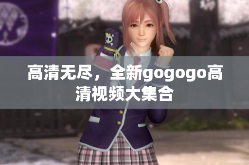 高清无尽，全新gogogo高清视频大集合