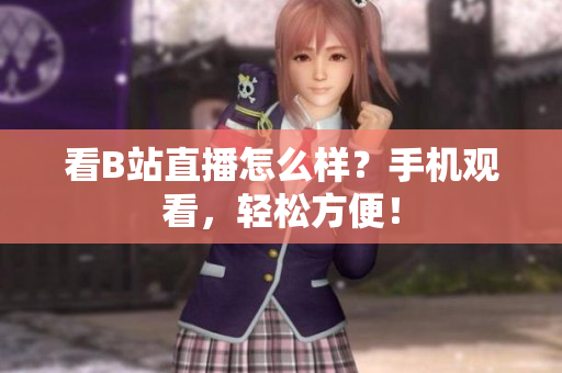 看B站直播怎么样？手机观看，轻松方便！