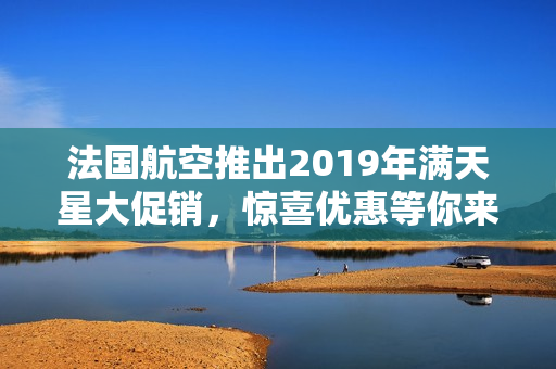 法国航空推出2019年满天星大促销，惊喜优惠等你来！